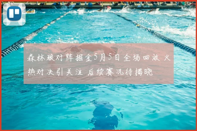 森林狼对阵掘金5月5日全场回放 火热对决引关注 后续赛况待揭晓