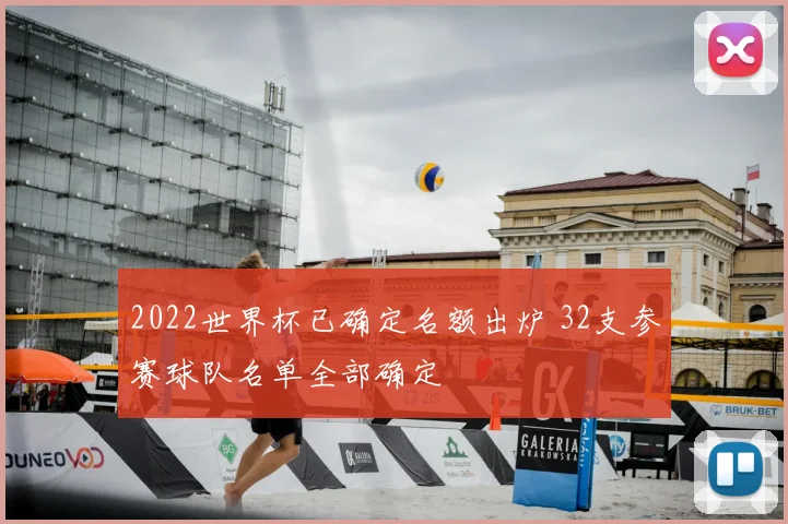 2022世界杯已确定名额出炉 32支参赛球队名单全部确定
