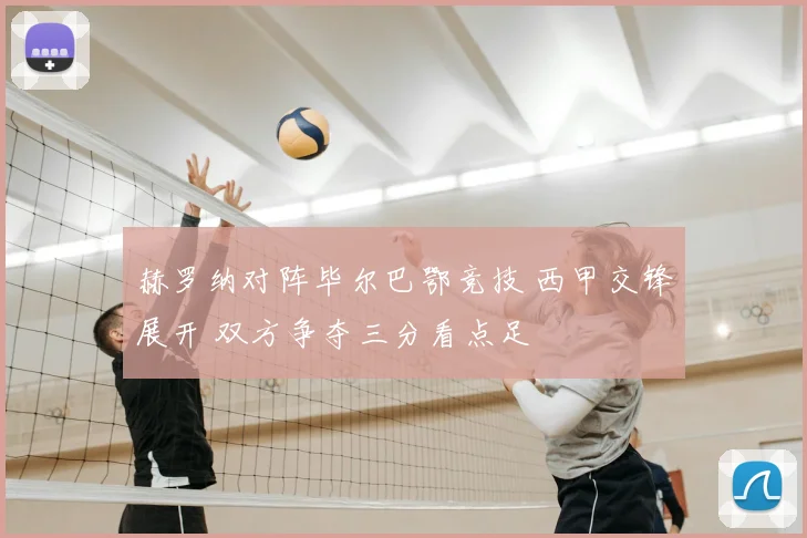 赫罗纳对阵毕尔巴鄂竞技 西甲交锋展开 双方争夺三分看点足
