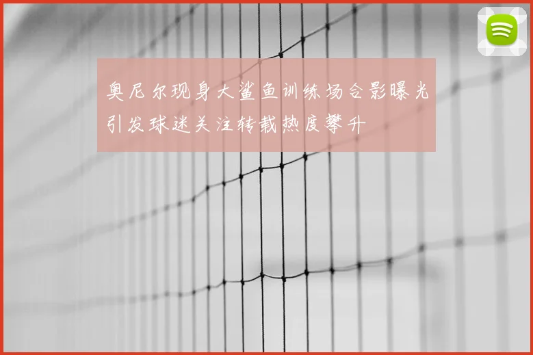 奥尼尔现身大鲨鱼训练场合影曝光引发球迷关注转载热度攀升