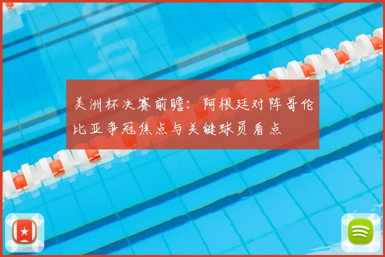 美洲杯决赛前瞻：阿根廷对阵哥伦比亚争冠焦点与关键球员看点