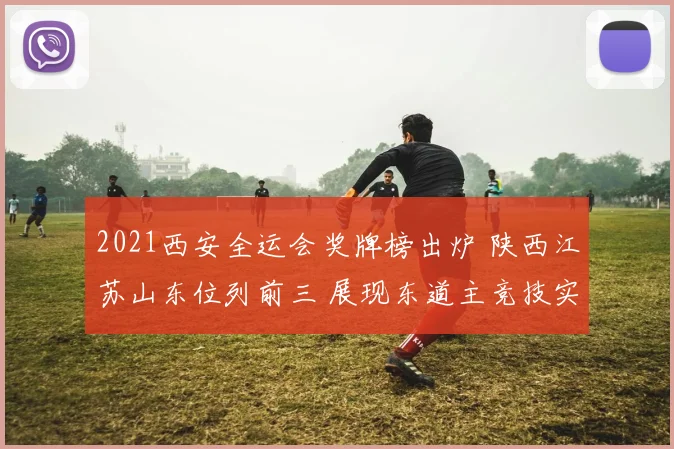 2021西安全运会奖牌榜出炉 陕西江苏山东位列前三 展现东道主竞技实力