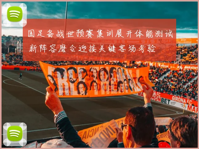 国足备战世预赛集训展开体能测试 新阵容磨合迎接关键客场考验