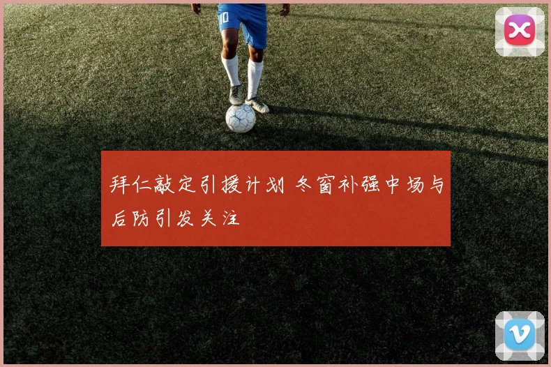 拜仁敲定引援计划 冬窗补强中场与后防引发关注