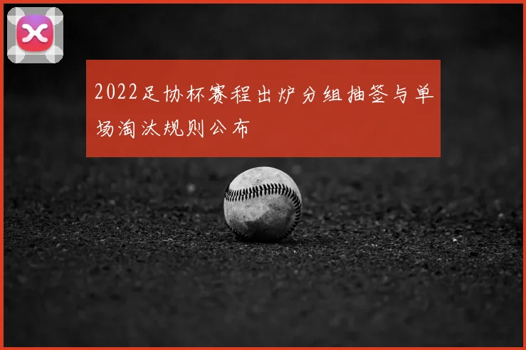 2022足协杯赛程出炉分组抽签与单场淘汰规则公布