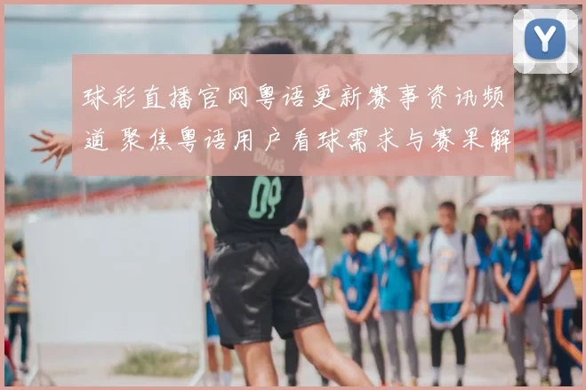 球彩直播官网粤语更新赛事资讯频道 聚焦粤语用户看球需求与赛果解析