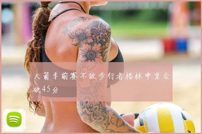 火箭季前赛不敌步行者格林申京合砍45分