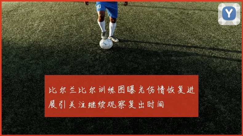 比尔兰比尔训练图曝光伤情恢复进展引关注继续观察复出时间
