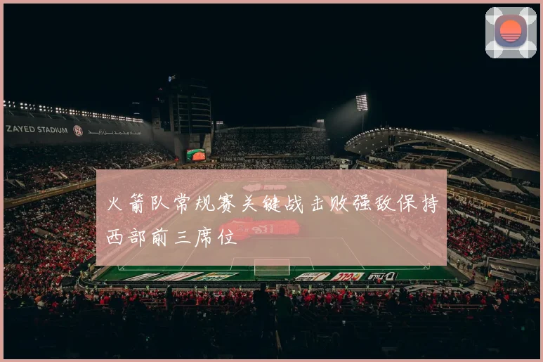 火箭队常规赛关键战击败强敌保持西部前三席位