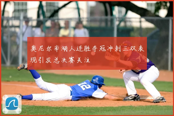 奥尼尔率湖人连胜夺冠冲刺三双表现引发总决赛关注