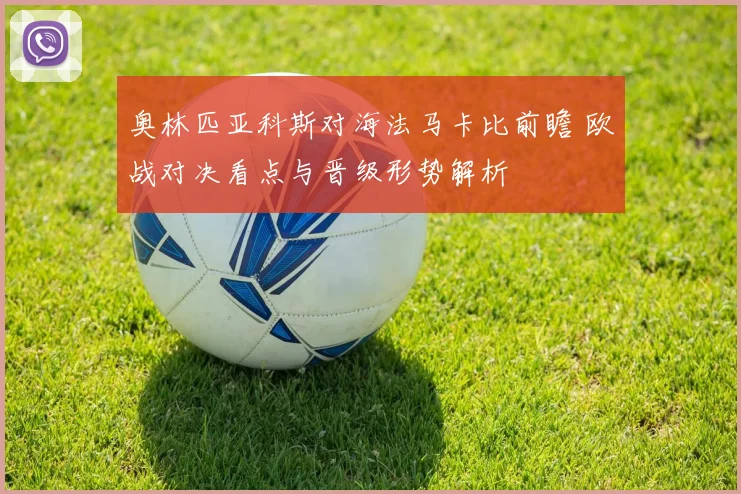 奥林匹亚科斯对海法马卡比前瞻 欧战对决看点与晋级形势解析