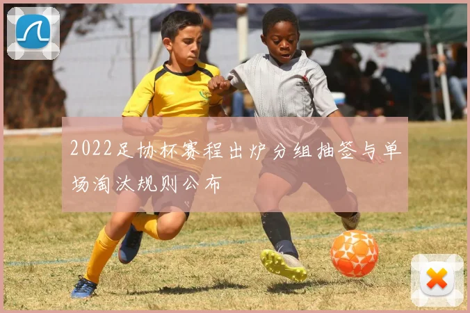 2022足协杯赛程出炉分组抽签与单场淘汰规则公布