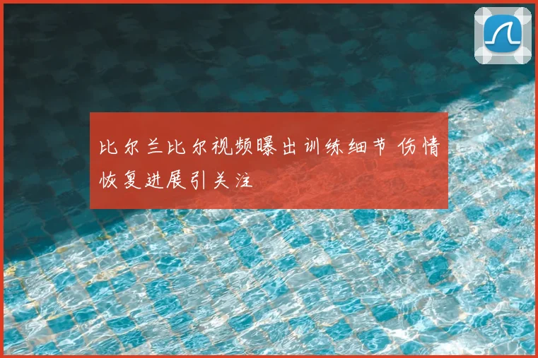 比尔兰比尔视频曝出训练细节 伤情恢复进展引关注