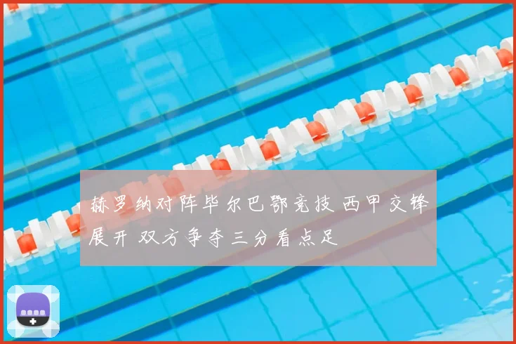 赫罗纳对阵毕尔巴鄂竞技 西甲交锋展开 双方争夺三分看点足