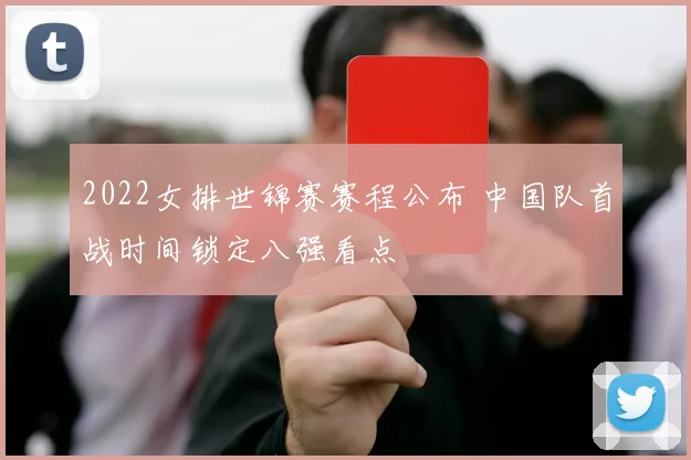 2022女排世锦赛赛程公布 中国队首战时间锁定八强看点