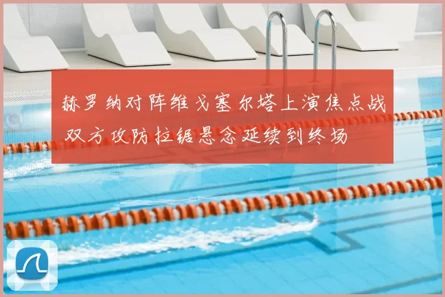 赫罗纳对阵维戈塞尔塔上演焦点战 双方攻防拉锯悬念延续到终场