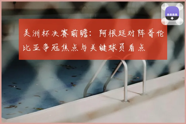 美洲杯决赛前瞻：阿根廷对阵哥伦比亚争冠焦点与关键球员看点