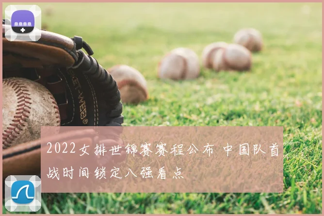 2022女排世锦赛赛程公布 中国队首战时间锁定八强看点