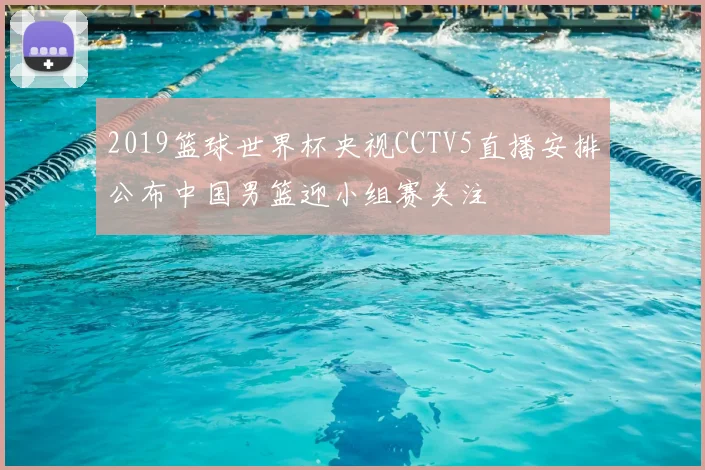 2019篮球世界杯央视CCTV5直播安排公布中国男篮迎小组赛关注
