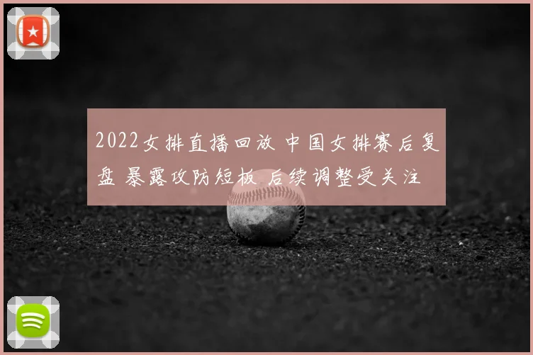2022女排直播回放 中国女排赛后复盘 暴露攻防短板 后续调整受关注