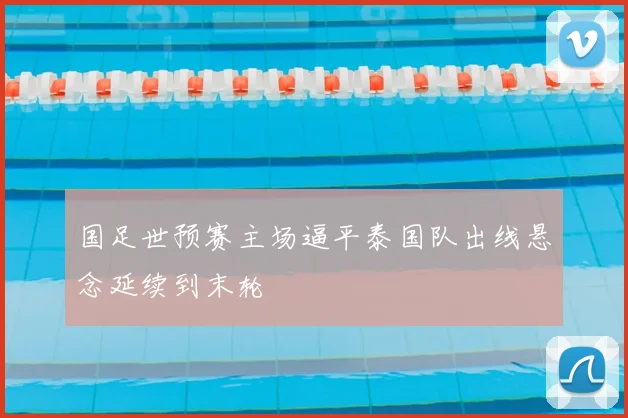 国足世预赛主场逼平泰国队出线悬念延续到末轮