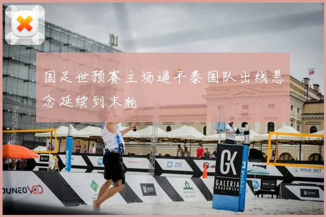 国足世预赛主场逼平泰国队出线悬念延续到末轮