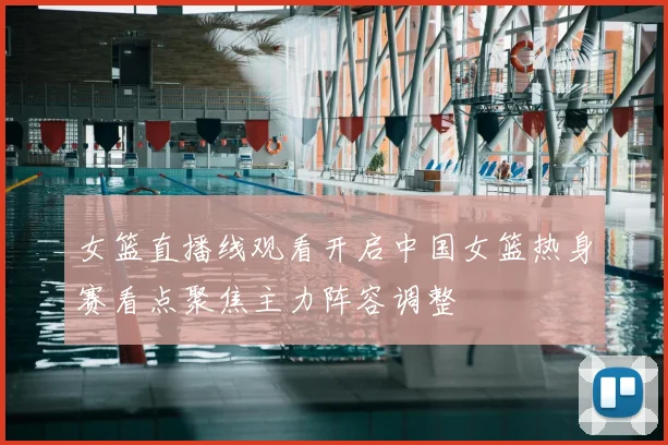 女篮直播线观看开启中国女篮热身赛看点聚焦主力阵容调整