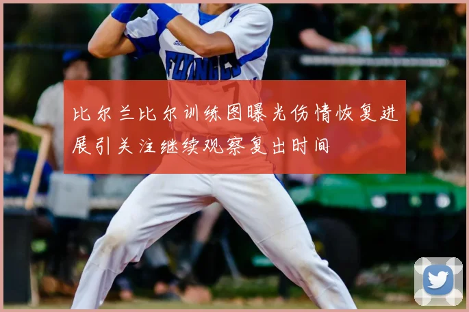 比尔兰比尔训练图曝光伤情恢复进展引关注继续观察复出时间
