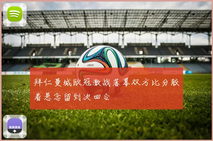 拜仁曼城欧冠激战落幕双方比分胶着悬念留到次回合