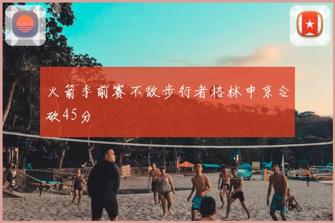 火箭季前赛不敌步行者格林申京合砍45分