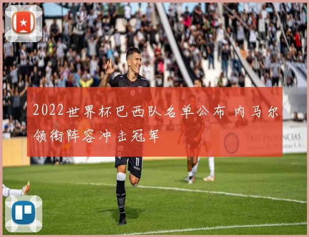 2022世界杯巴西队名单公布 内马尔领衔阵容冲击冠军