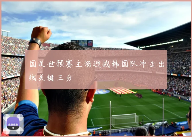 国足世预赛主场迎战韩国队冲击出线关键三分