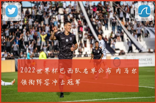2022世界杯巴西队名单公布 内马尔领衔阵容冲击冠军