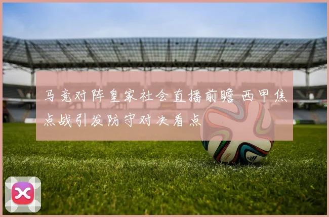 马竞对阵皇家社会直播前瞻 西甲焦点战引发防守对决看点