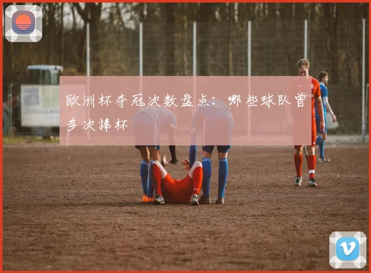 欧洲杯夺冠次数盘点：哪些球队曾多次捧杯