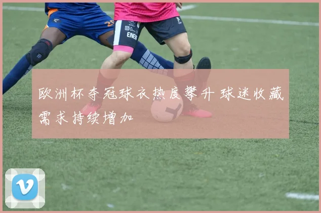 欧洲杯夺冠球衣热度攀升 球迷收藏需求持续增加