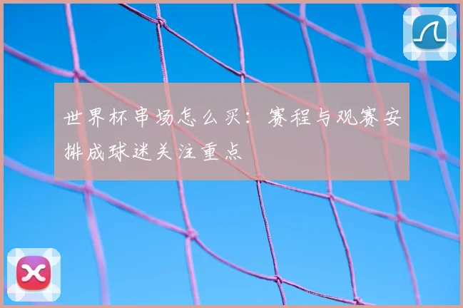世界杯串场怎么买：赛程与观赛安排成球迷关注重点