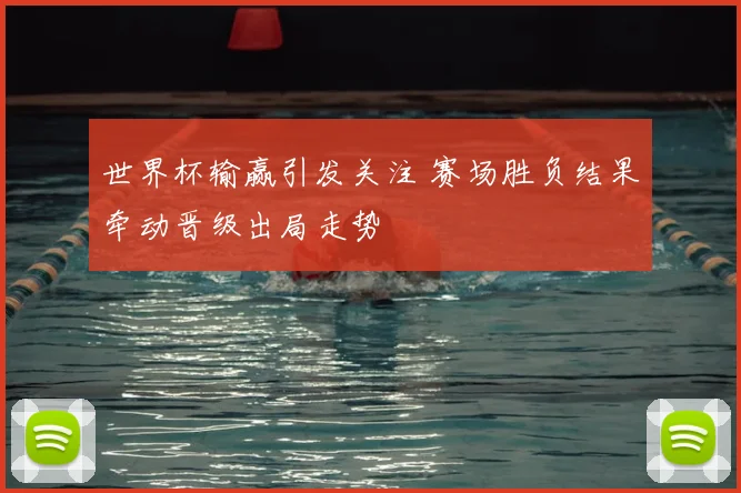 世界杯输赢引发关注 赛场胜负结果牵动晋级出局走势