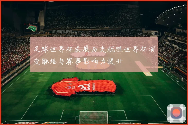 足球世界杯发展历史梳理世界杯演变脉络与赛事影响力提升