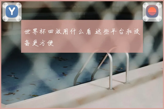 世界杯回放用什么看 这些平台和设备更方便