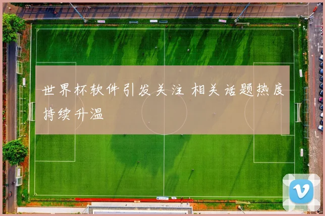 世界杯软件引发关注 相关话题热度持续升温
