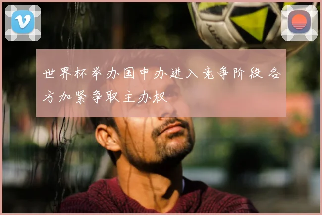 世界杯举办国申办进入竞争阶段 各方加紧争取主办权