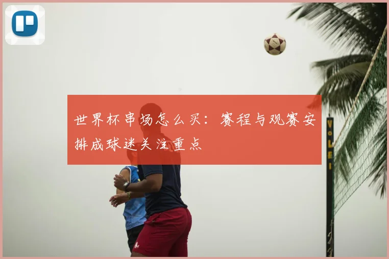 世界杯串场怎么买：赛程与观赛安排成球迷关注重点