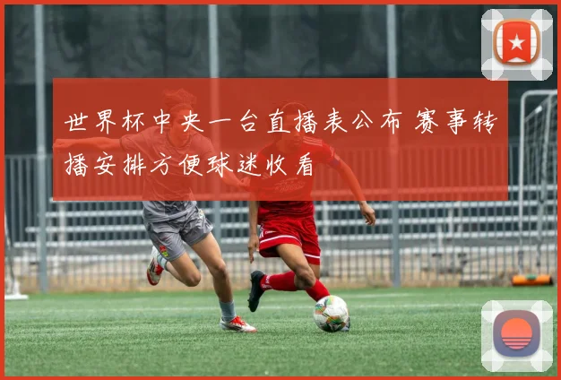 世界杯中央一台直播表公布 赛事转播安排方便球迷收看